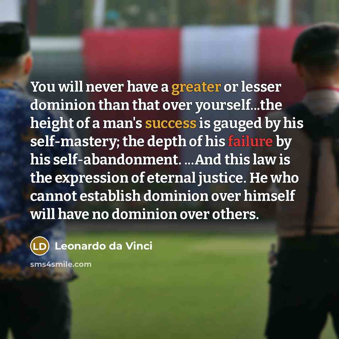 “You will never have a greater or lesser dominion than that over yourself...the height of a man's success is gauged by his self-mastery; the depth of his failure by his self-abandonment. ...And this law is the expression of eternal justice. He who cannot establish dominion over himself will have no…” quote by Leonardo da Vinci
