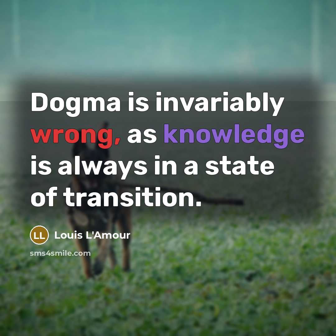 “Dogma is invariably wrong, as knowledge is always in a state of transition.” quote by Louis L'Amour