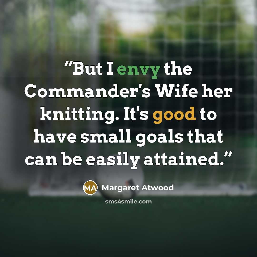 “But I envy the Commander's Wife her knitting. It's good to have small goals that can be easily attained.” quote by Margaret Atwood