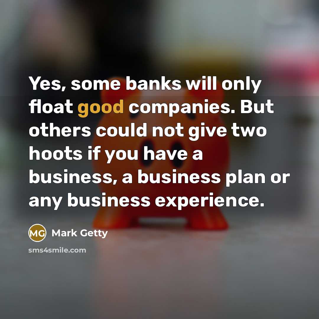 “Yes, some banks will only float good companies. But others could not give two hoots if you have a business, a business plan or any business experience.” quote by Mark Getty