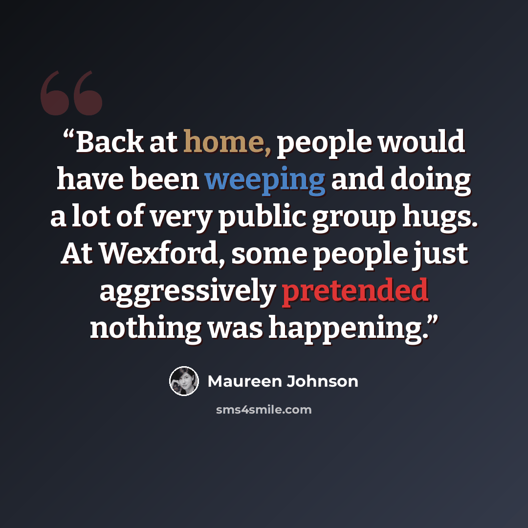 “Back at home, people would have been weeping and doing a lot of very public group hugs. At Wexford, some people just aggressively pretended nothing was happening.” quote by Maureen Johnson