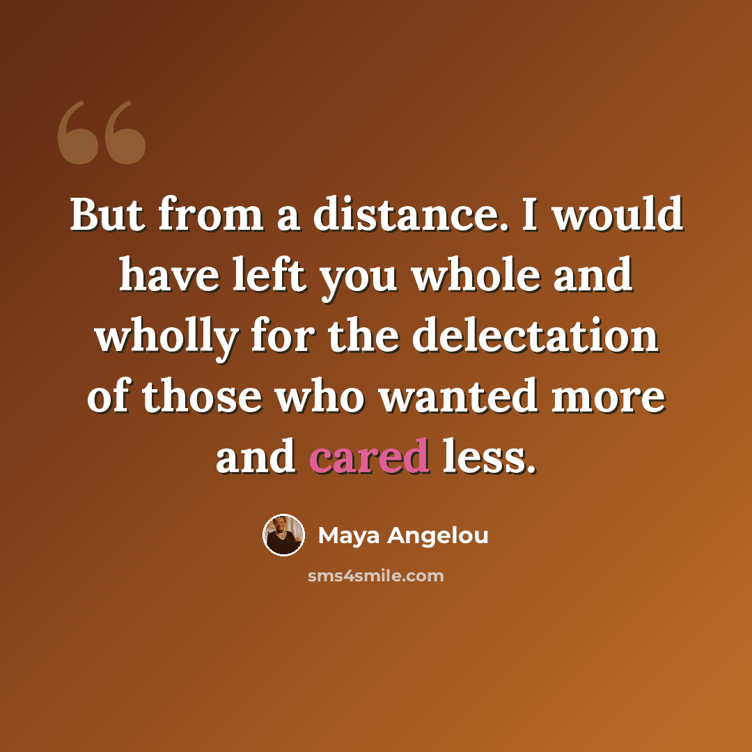 “But from a distance. I would have left you whole and wholly for the delectation of those who wanted more and cared less.” quote by Maya Angelou