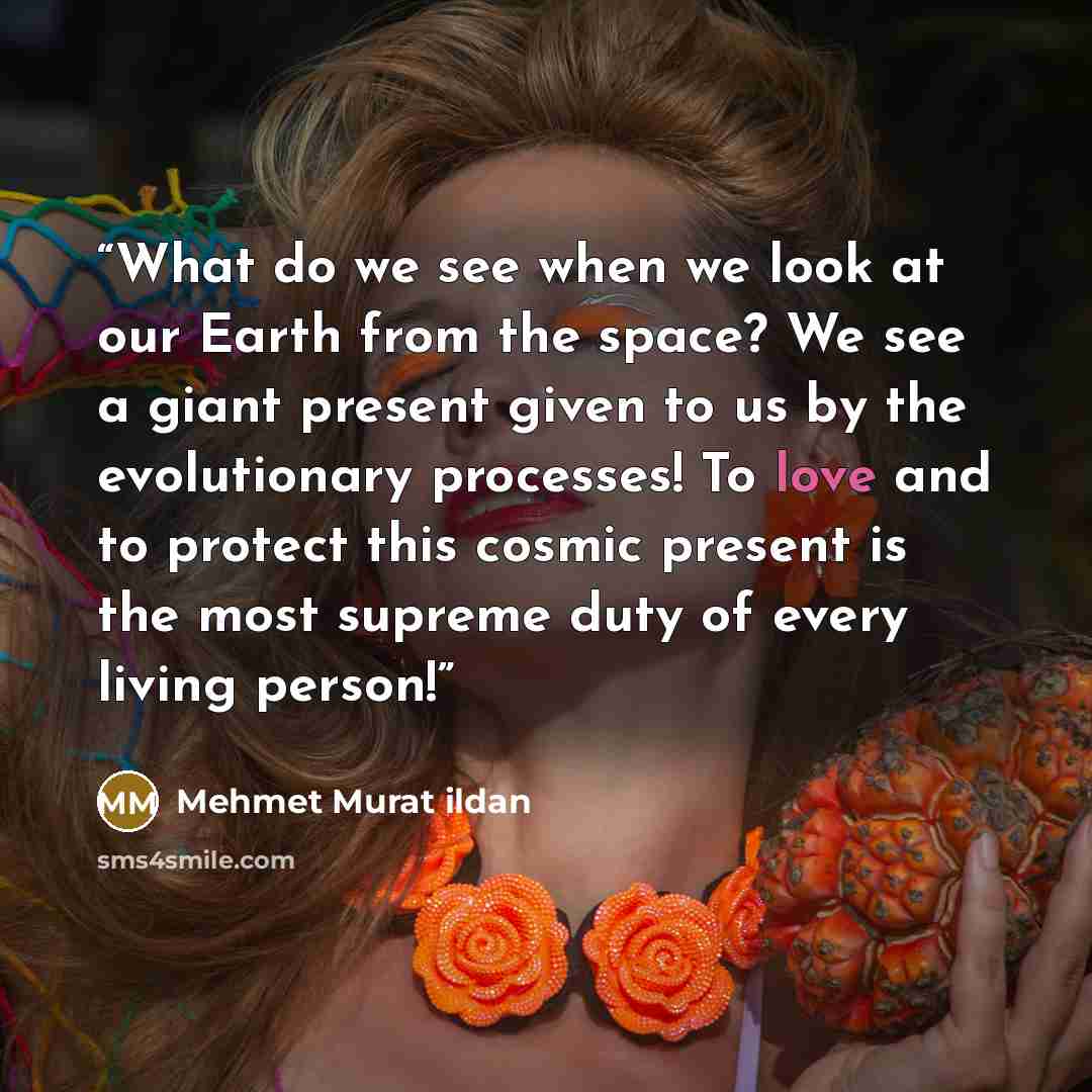 “What do we see when we look at our Earth from the space? We see a giant present given to us by the evolutionary processes! To love and to protect this cosmic present is the most supreme duty of every living person!” quote by Mehmet Murat ildan