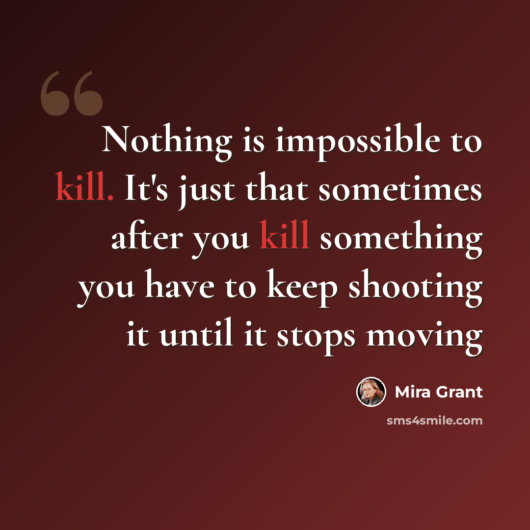“Nothing is impossible to kill. It's just that sometimes after you kill something you have to keep shooting it until it stops moving” quote by Mira Grant