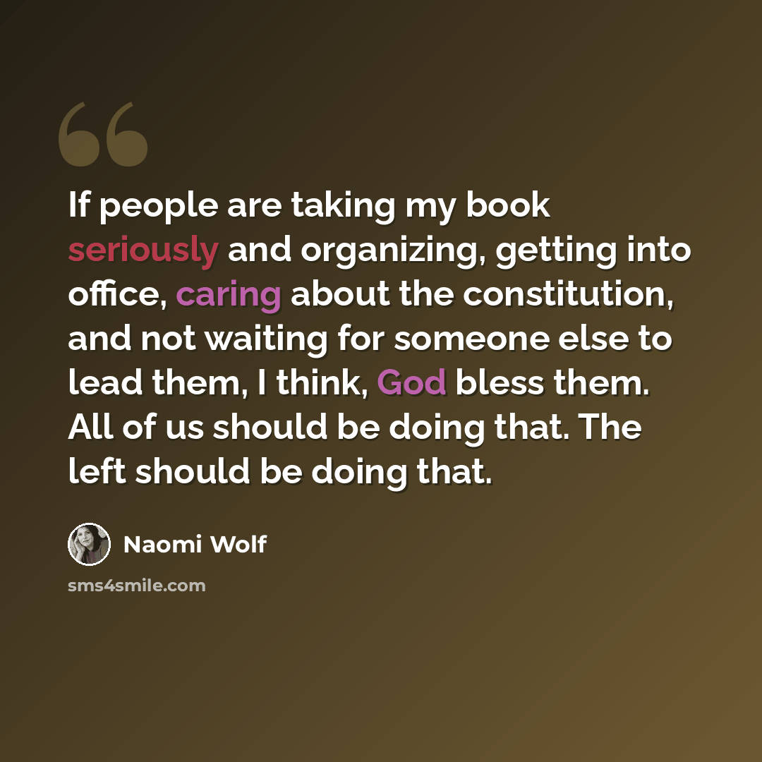 “If people are taking my book seriously and organizing, getting into office, caring about the constitution, and not waiting for someone else to lead them, I think, God bless them. All of us should be doing that. The left should be doing that.” quote by Naomi Wolf