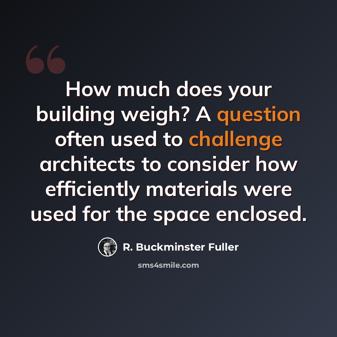 “How much does your building weigh? A question often used to challenge architects to consider how efficiently materials were used for the space enclosed.” quote by R. Buckminster Fuller