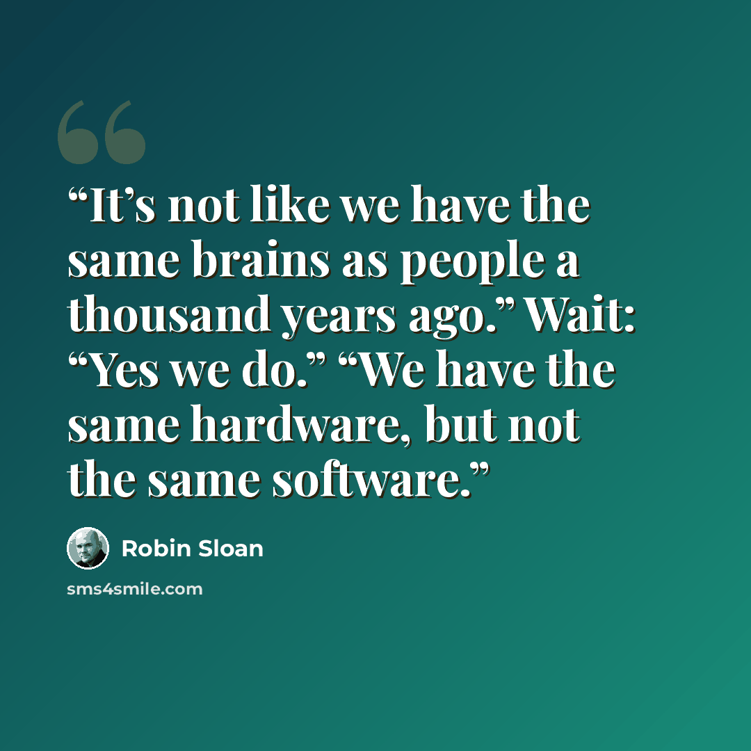 “It’s not like we have the same brains as people a thousand years ago.” Wait: “Yes we do.” “We have the same hardware, but not the same software.” quote by Robin Sloan