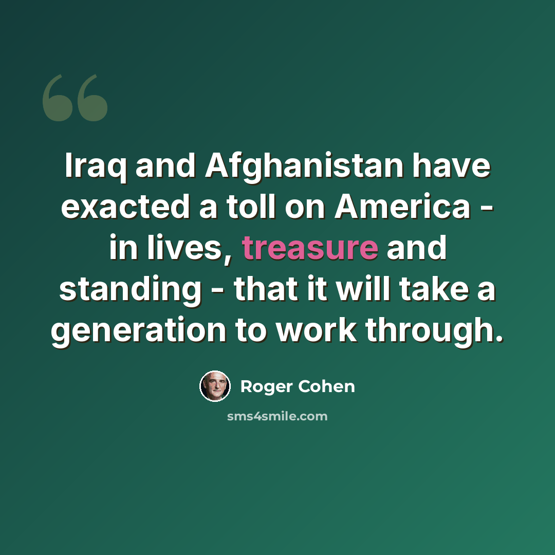 “Iraq and Afghanistan have exacted a toll on America - in lives, treasure and standing - that it will take a generation to work through.” quote by Roger Cohen