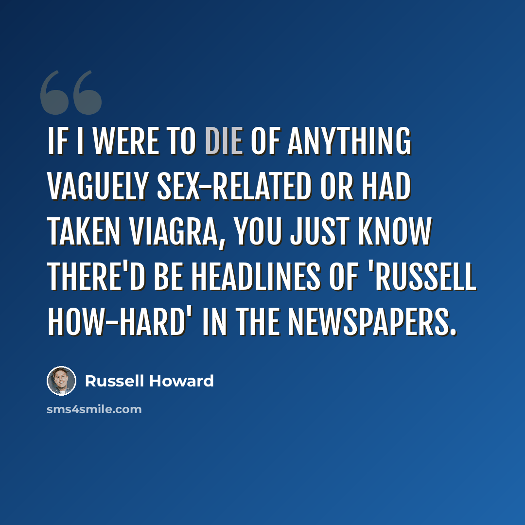 “If I were to die of anything vaguely sex-related or had taken Viagra, you just know there'd be headlines of 'Russell How-hard' in the newspapers.” quote by Russell Howard