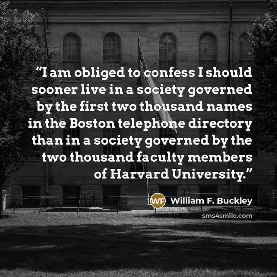 “I am obliged to confess I should sooner live in a society governed by the first two thousand names in the Boston telephone directory than in a society governed by the two thousand faculty members of Harvard University.” quote by William F. Buckley