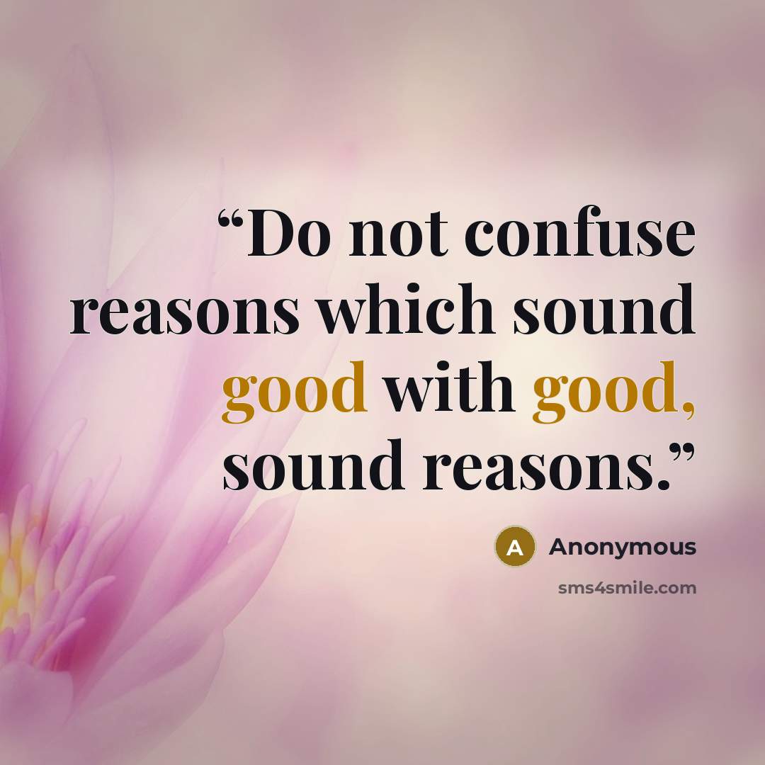 “Do not confuse reasons which sound good with good, sound reasons.” quote by Anonymous