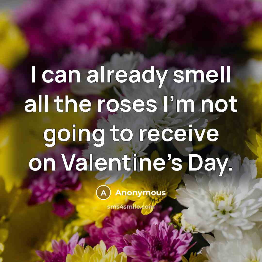 “I can already smell all the roses I'm not going to receive on Valentine's Day.” quote by Anonymous