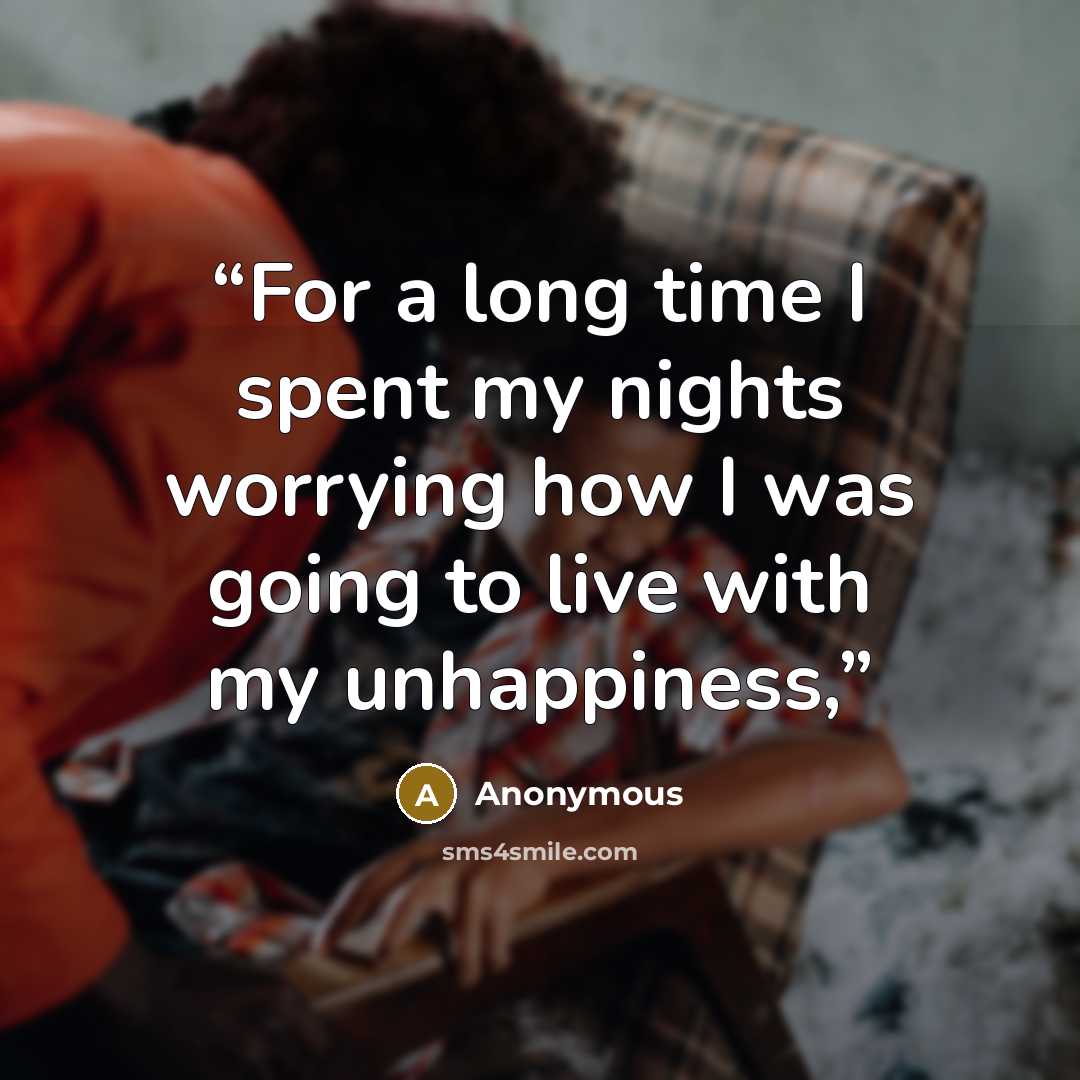 “For a long time I spent my nights worrying how I was going to live with my unhappiness,” quote by Anonymous