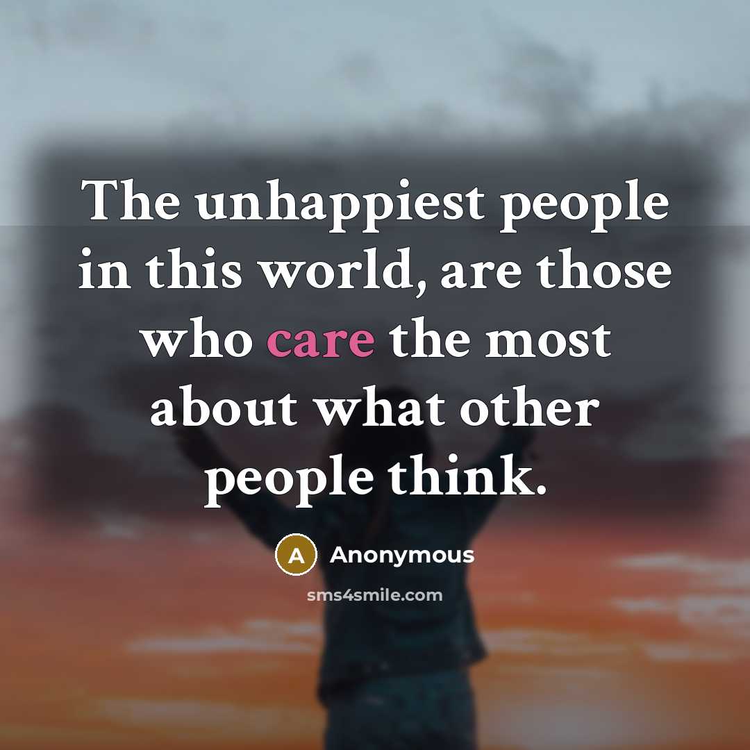 “The unhappiest people in this world, are those who care the most about what other people think.” quote by Anonymous