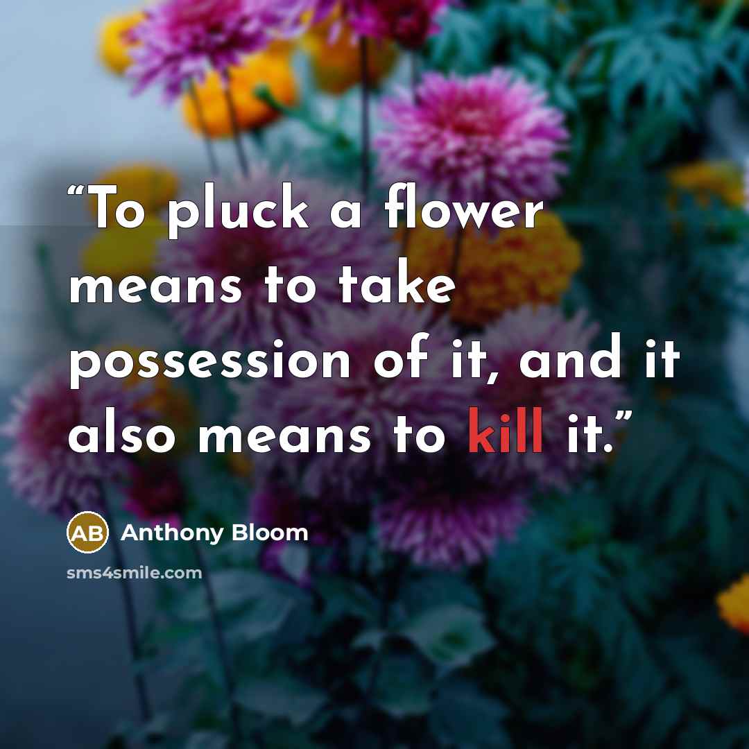 “To pluck a flower means to take possession of it, and it also means to kill it.” quote by Anthony Bloom