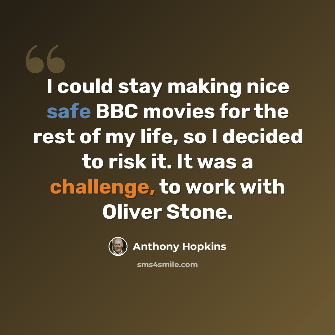“I could stay making nice safe BBC movies for the rest of my life, so I decided to risk it. It was a challenge, to work with Oliver Stone.” quote by Anthony Hopkins