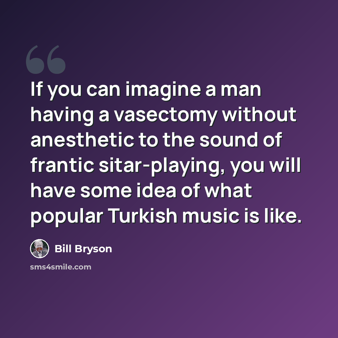 “If you can imagine a man having a vasectomy without anesthetic to the sound of frantic sitar-playing, you will have some idea of what popular Turkish music is like.” quote by Bill Bryson