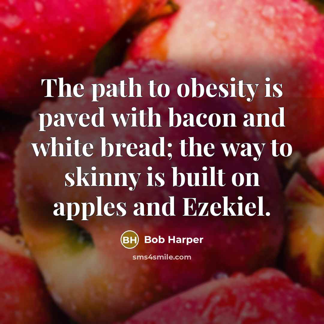 “The path to obesity is paved with bacon and white bread; the way to skinny is built on apples and Ezekiel.” quote by Bob Harper