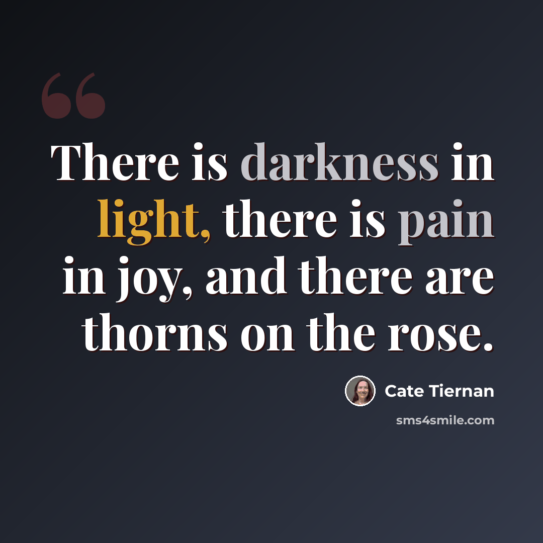 “There is darkness in light, there is pain in joy, and there are thorns on the rose.” quote by Cate Tiernan
