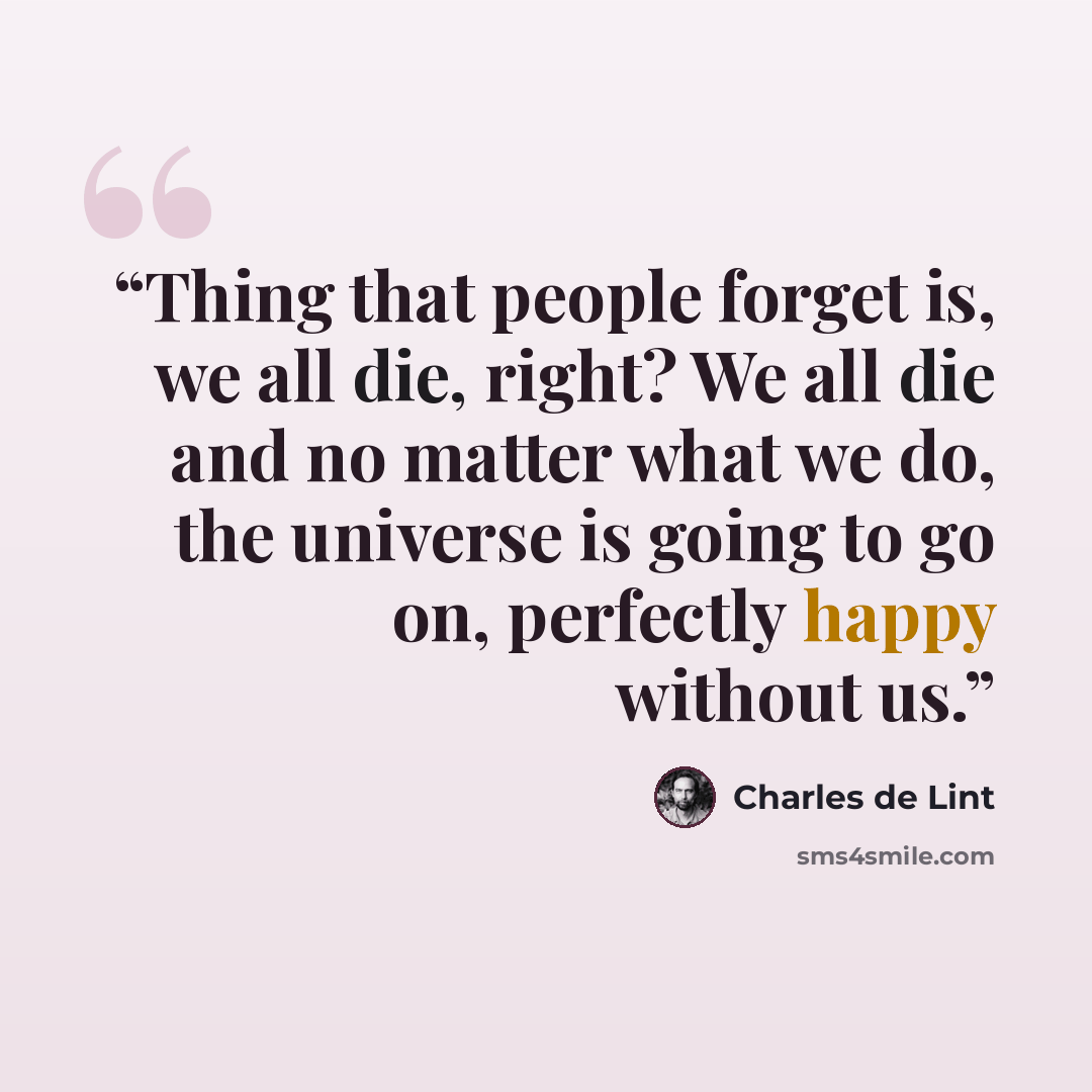 “Thing that people forget is, we all die, right? We all die and no matter what we do, the universe is going to go on, perfectly happy without us.” quote by Charles de Lint