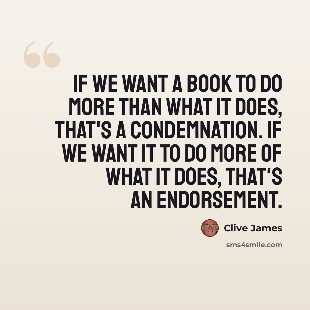“If we want a book to do more than what it does, that's a condemnation. If we want it to do more of what it does, that's an endorsement.” quote by Clive James