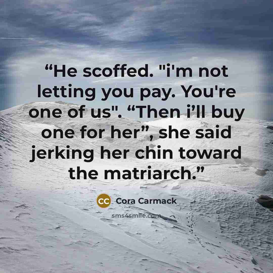“He scoffed. "i'm not letting you pay. You're one of us". “Then i’ll buy one for her”, she said jerking her chin toward the matriarch.” quote by Cora Carmack