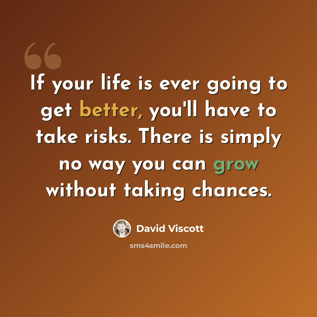 “If your life is ever going to get better, you'll have to take risks. There is simply no way you can grow without taking chances.” quote by David Viscott