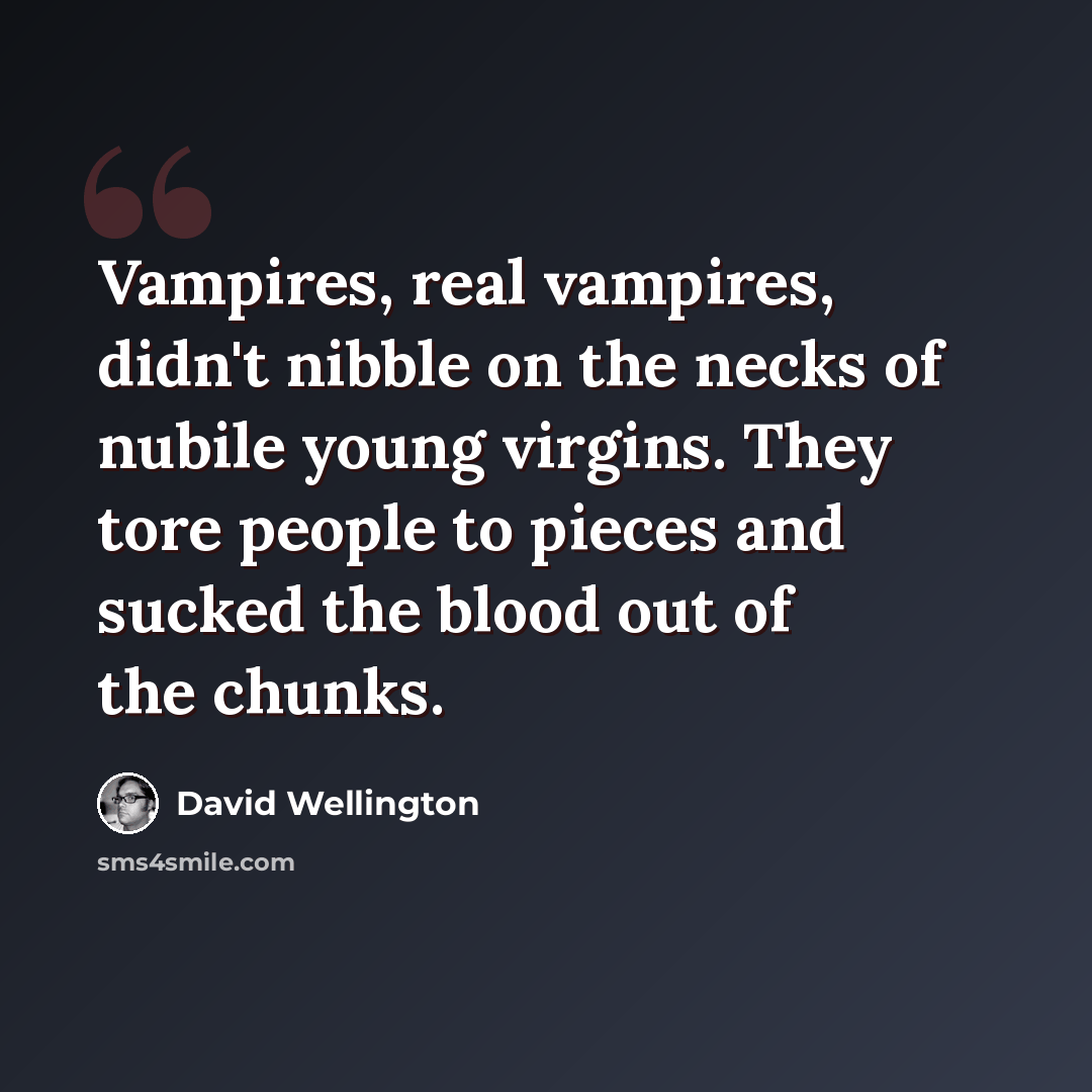 “Vampires, real vampires, didn't nibble on the necks of nubile young virgins. They tore people to pieces and sucked the blood out of the chunks.” quote by David Wellington