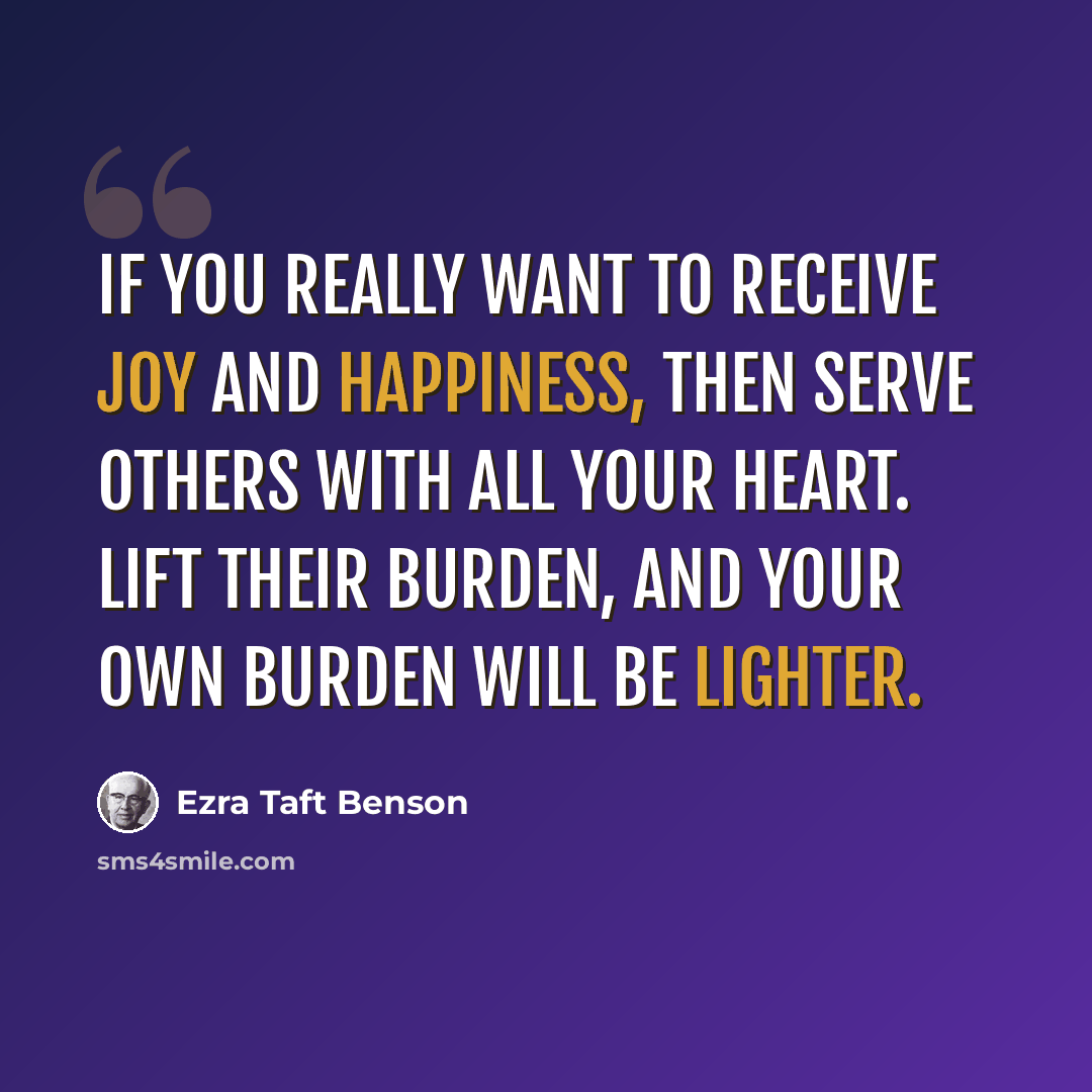 “If you really want to receive joy and happiness, then serve others with all your heart. Lift their burden, and your own burden will be lighter.” quote by Ezra Taft Benson