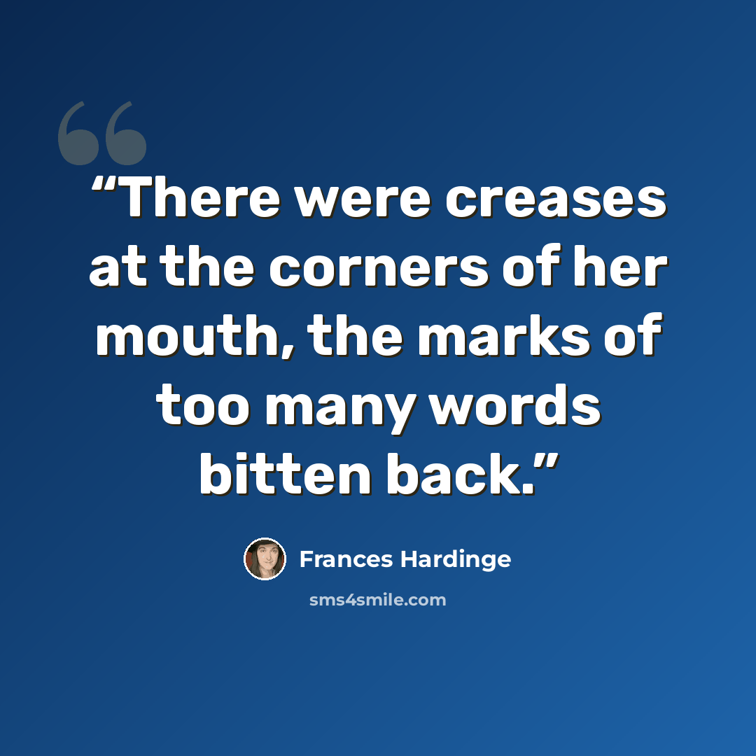 “There were creases at the corners of her mouth, the marks of too many words bitten back.” quote by Frances Hardinge