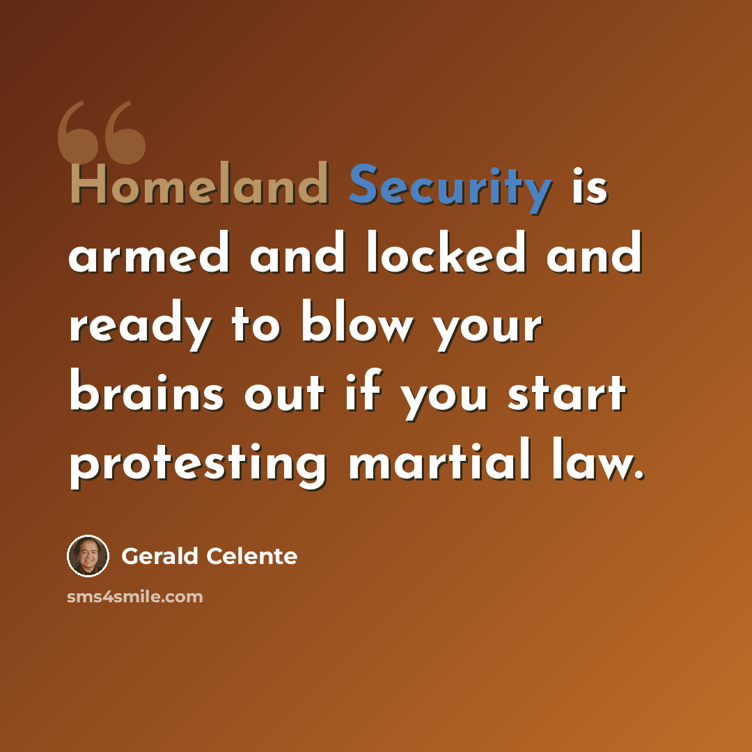 “Homeland Security is armed and locked and ready to blow your brains out if you start protesting martial law.” quote by Gerald Celente