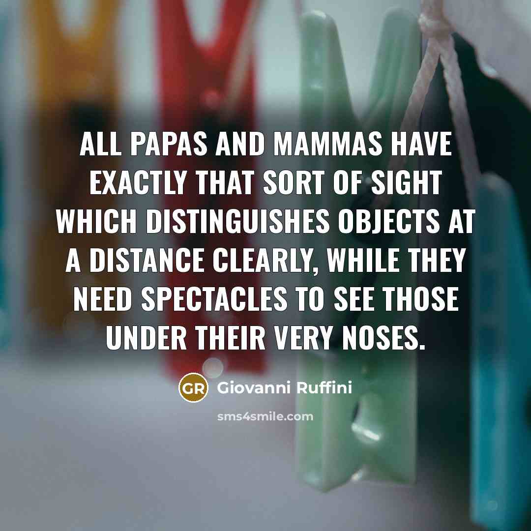 “All papas and mammas have exactly that sort of sight which distinguishes objects at a distance clearly, while they need spectacles to see those under their very noses.” quote by Giovanni Ruffini