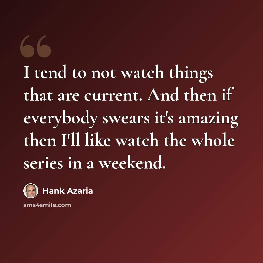 “I tend to not watch things that are current. And then if everybody swears it's amazing then I'll like watch the whole series in a weekend.” quote by Hank Azaria