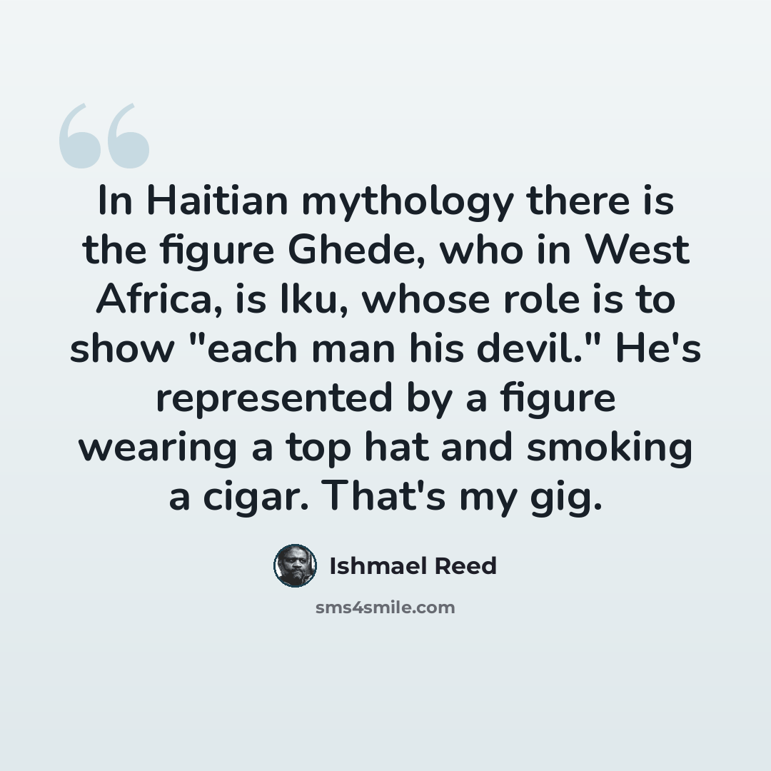 “In Haitian mythology there is the figure Ghede, who in West Africa, is Iku, whose role is to show "each man his devil." He's represented by a figure wearing a top hat and smoking a cigar. That's my gig.” quote by Ishmael Reed