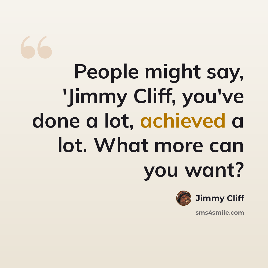 “People might say, 'Jimmy Cliff, you've done a lot, achieved a lot. What more can you want?” quote by Jimmy Cliff