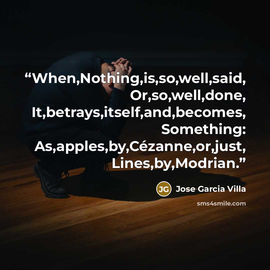 “When,Nothing,is,so,well,said, Or,so,well,done, It,betrays,itself,and,becomes, Something: As,apples,by,Cézanne,or,just, Lines,by,Modrian.” quote by Jose Garcia Villa