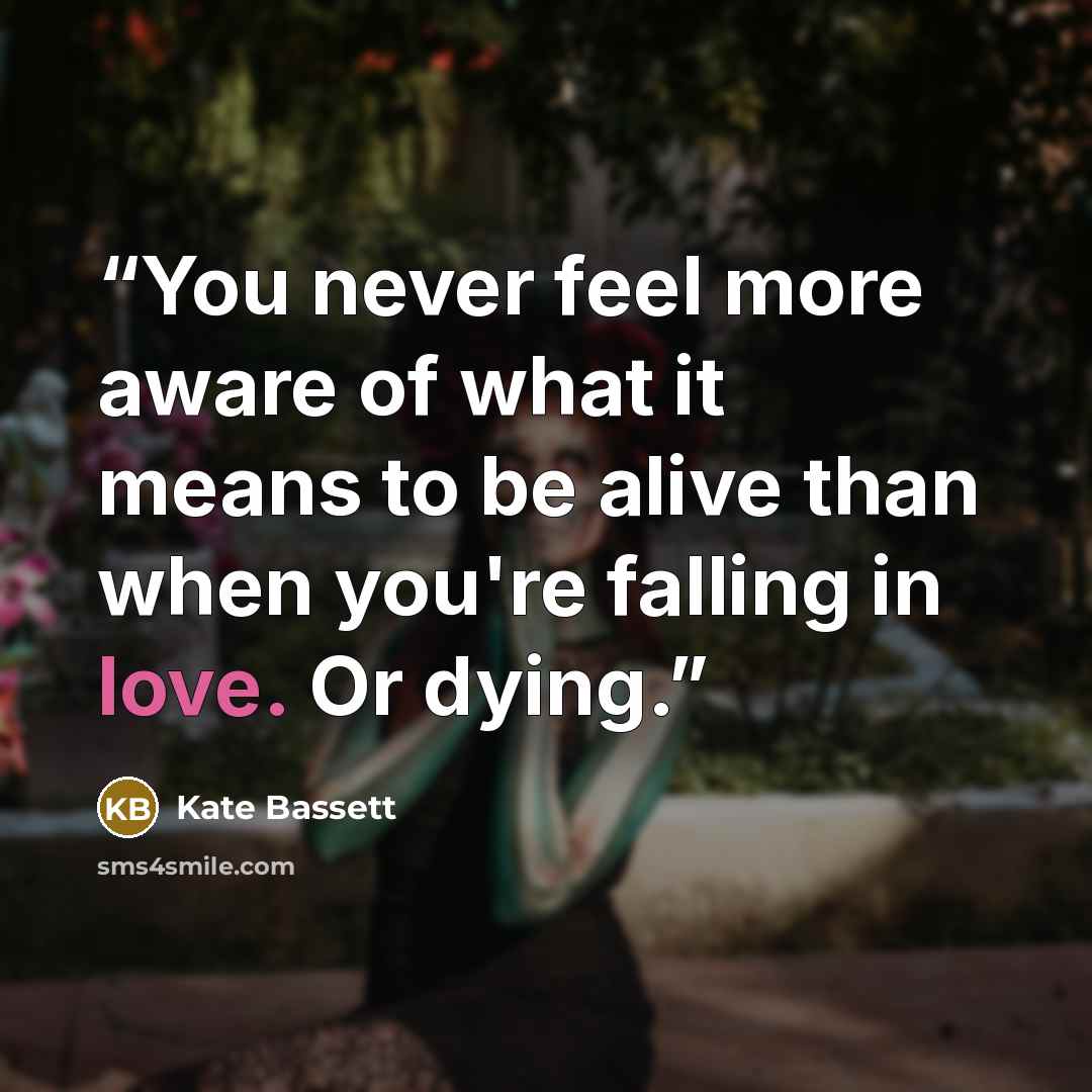 “You never feel more aware of what it means to be alive than when you're falling in love. Or dying.” quote by Kate Bassett