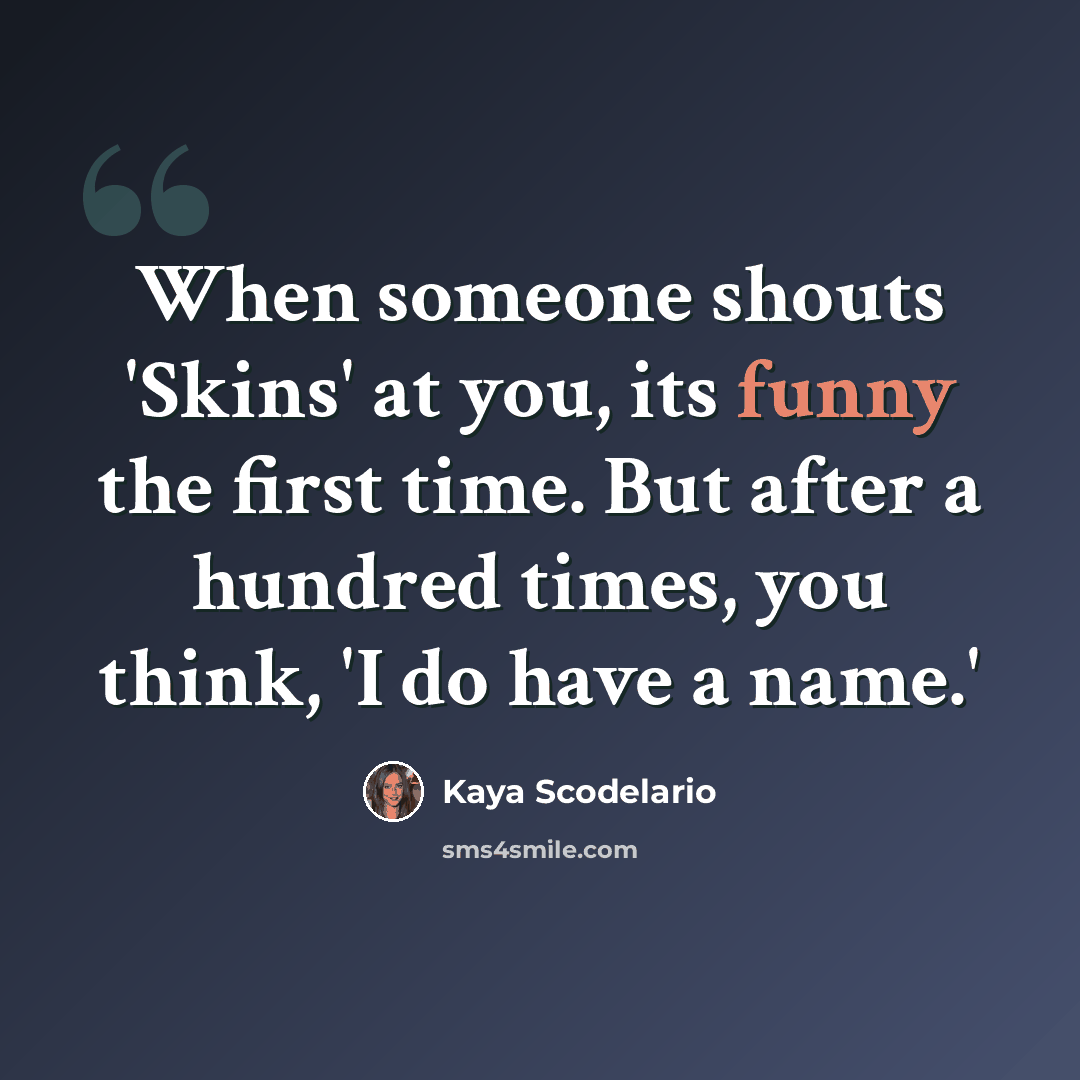“When someone shouts 'Skins' at you, its funny the first time. But after a hundred times, you think, 'I do have a name.'” quote by Kaya Scodelario