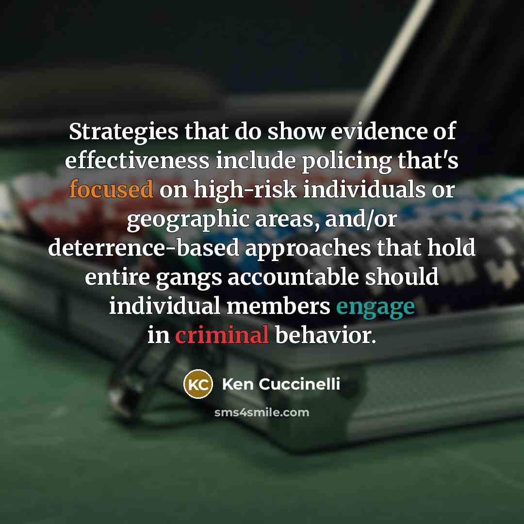 “Strategies that do show evidence of effectiveness include policing that's focused on high-risk individuals or geographic areas, and/or deterrence-based approaches that hold entire gangs accountable should individual members engage in criminal behavior.” quote by Ken Cuccinelli