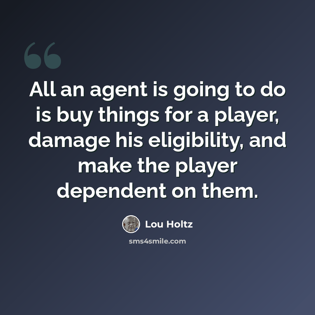 “All an agent is going to do is buy things for a player, damage his eligibility, and make the player dependent on them.” quote by Lou Holtz