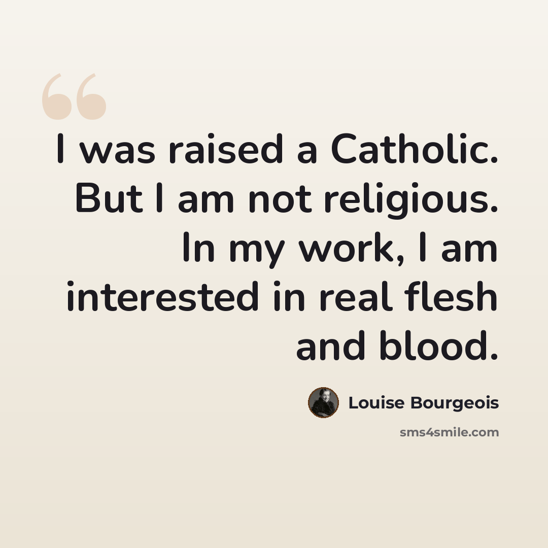 “I was raised a Catholic. But I am not religious. In my work, I am interested in real flesh and blood.” quote by Louise Bourgeois