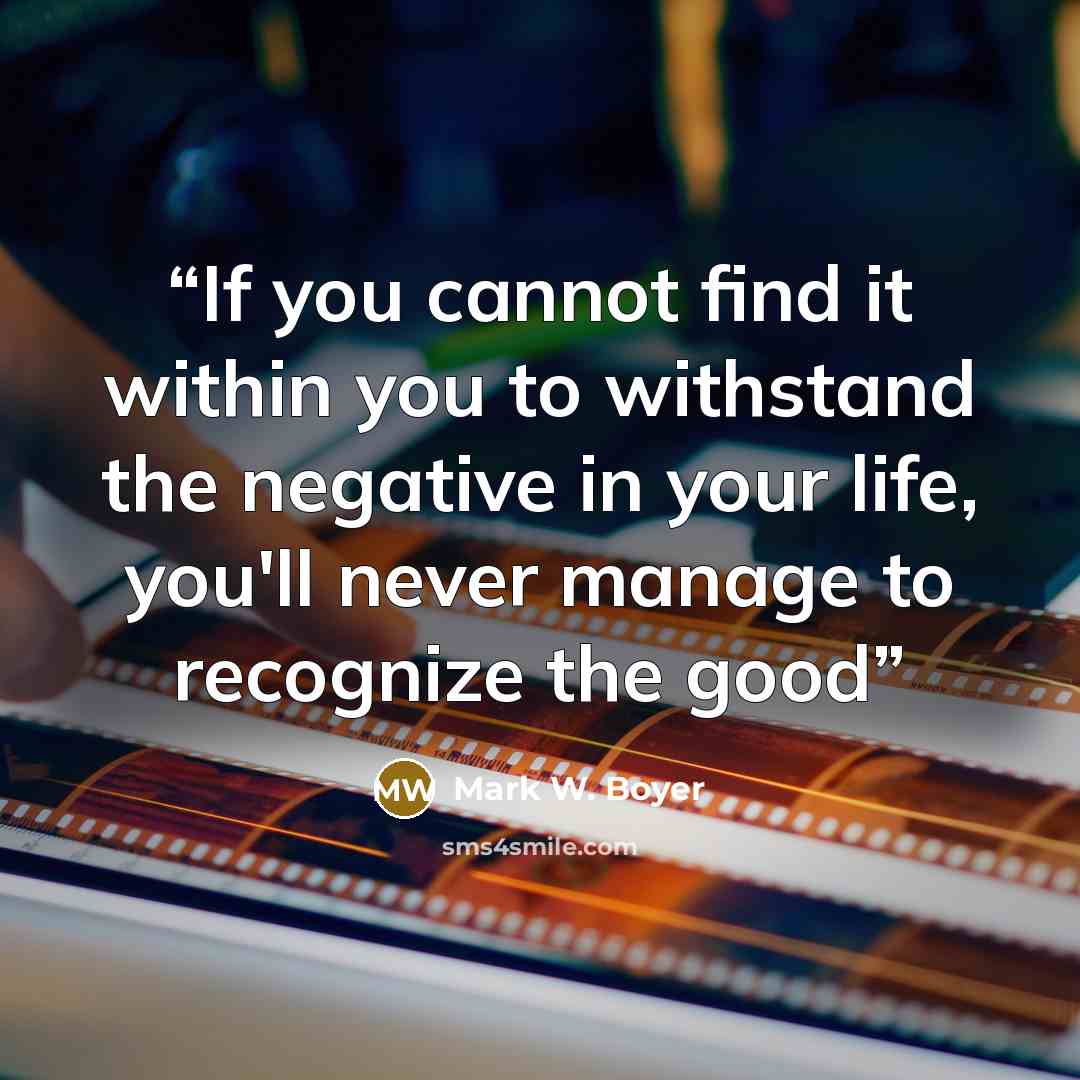 “If you cannot find it within you to withstand the negative in your life, you'll never manage to recognize the good” quote by Mark W. Boyer