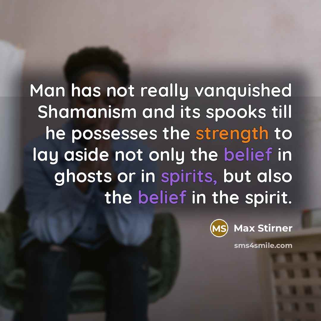 “Man has not really vanquished Shamanism and its spooks till he possesses the strength to lay aside not only the belief in ghosts or in spirits, but also the belief in the spirit.” quote by Max Stirner