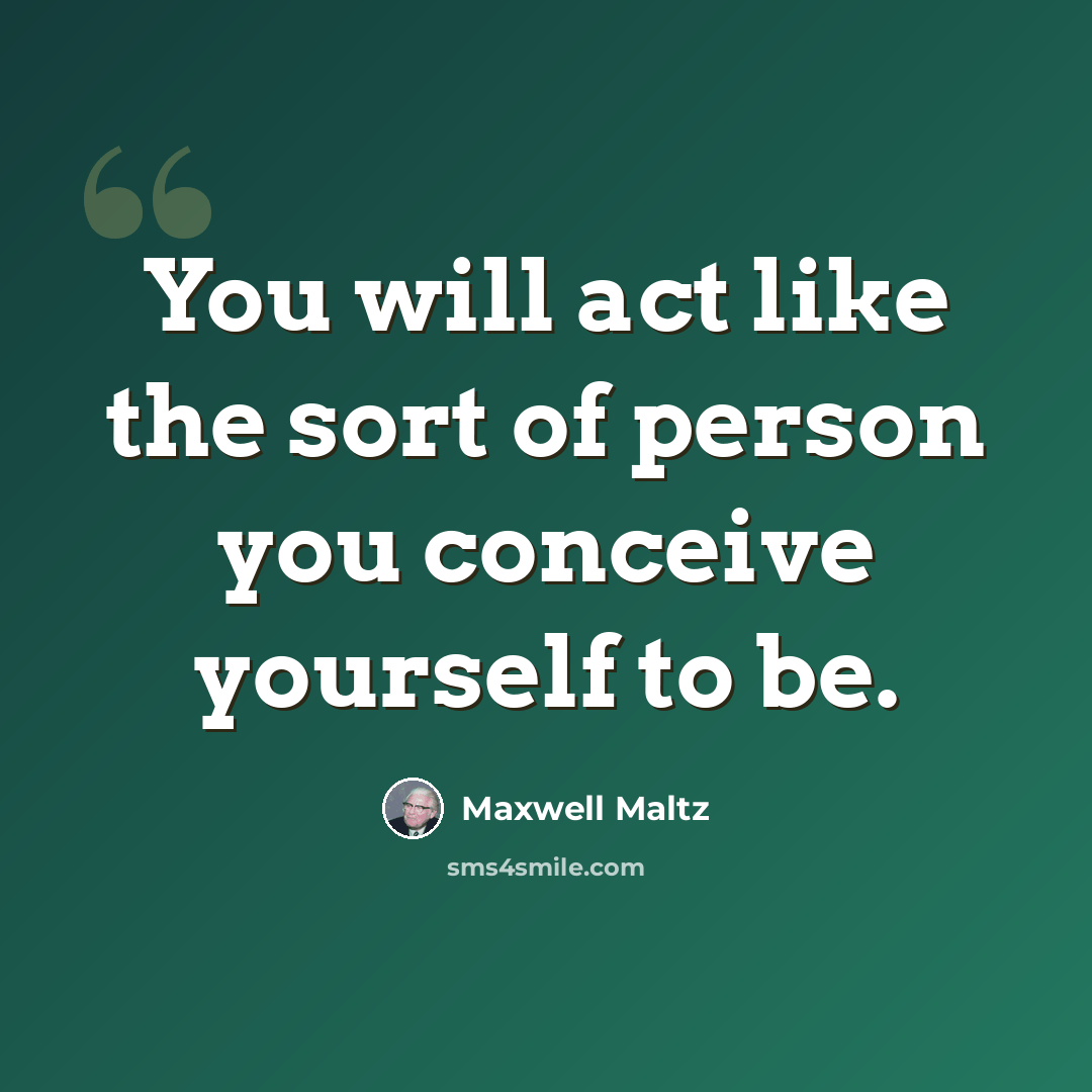 “You will act like the sort of person you conceive yourself to be.” quote by Maxwell Maltz