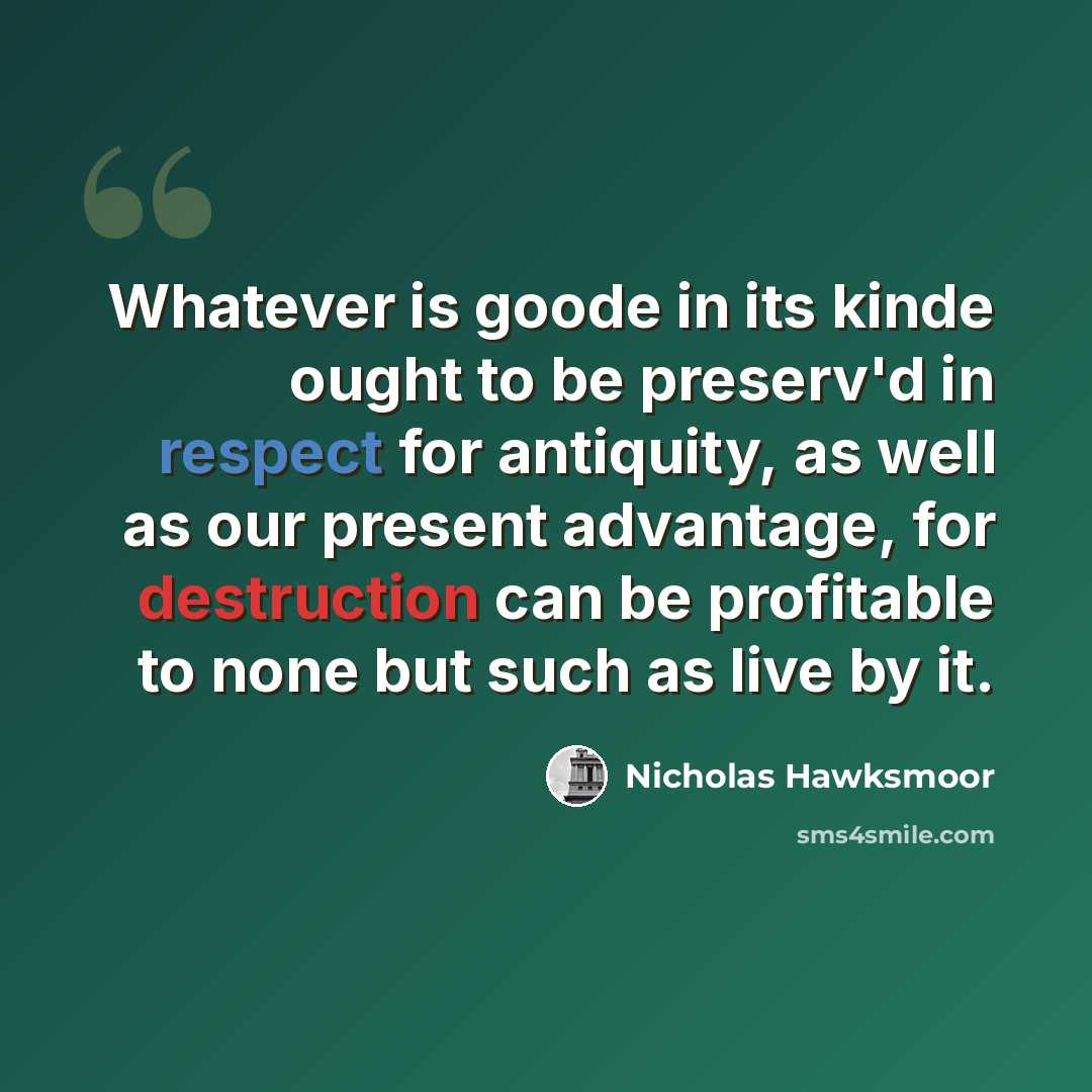 “Whatever is goode in its kinde ought to be preserv'd in respect for antiquity, as well as our present advantage, for destruction can be profitable to none but such as live by it.” quote by Nicholas Hawksmoor