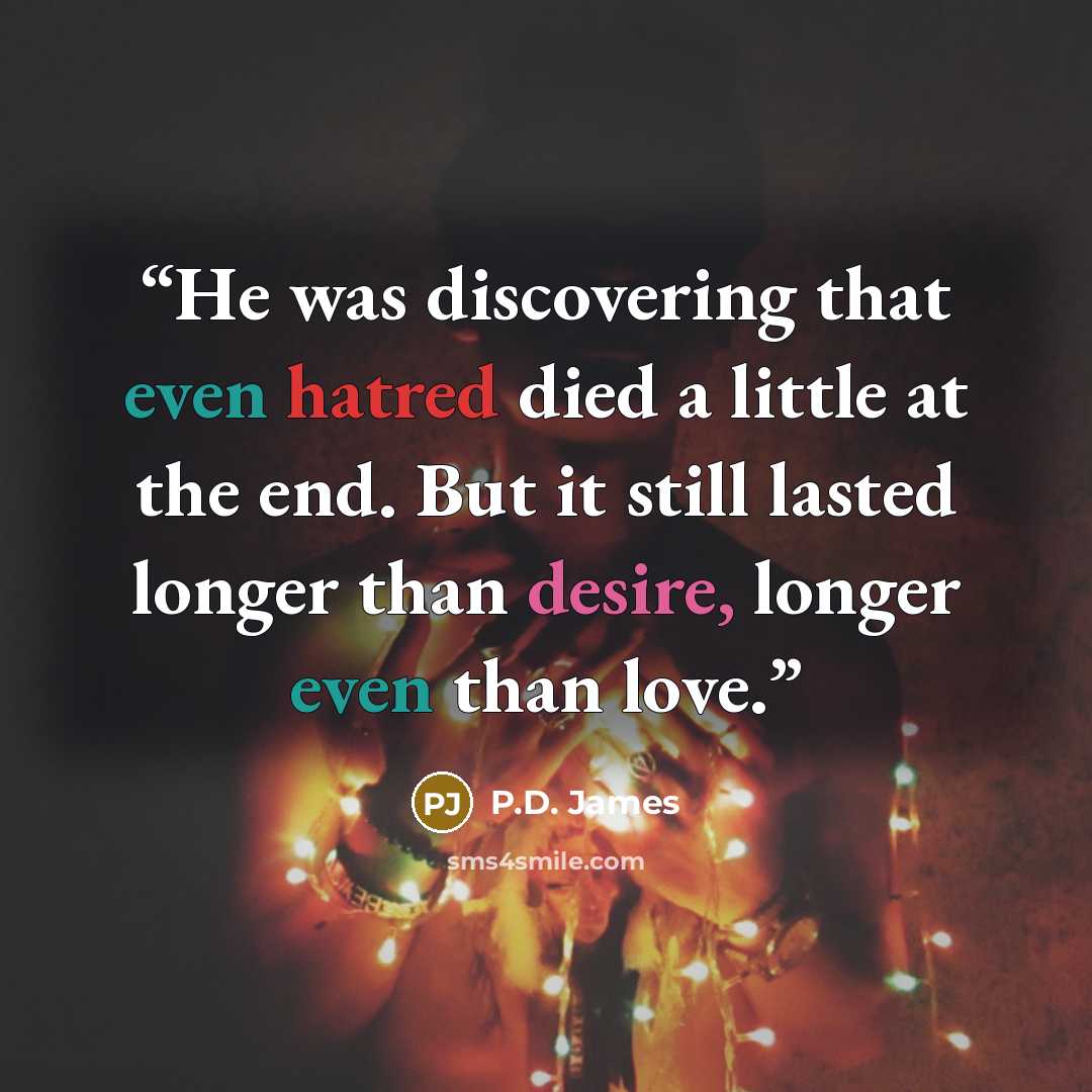 “He was discovering that even hatred died a little at the end. But it still lasted longer than desire, longer even than love.” quote by P.D. James