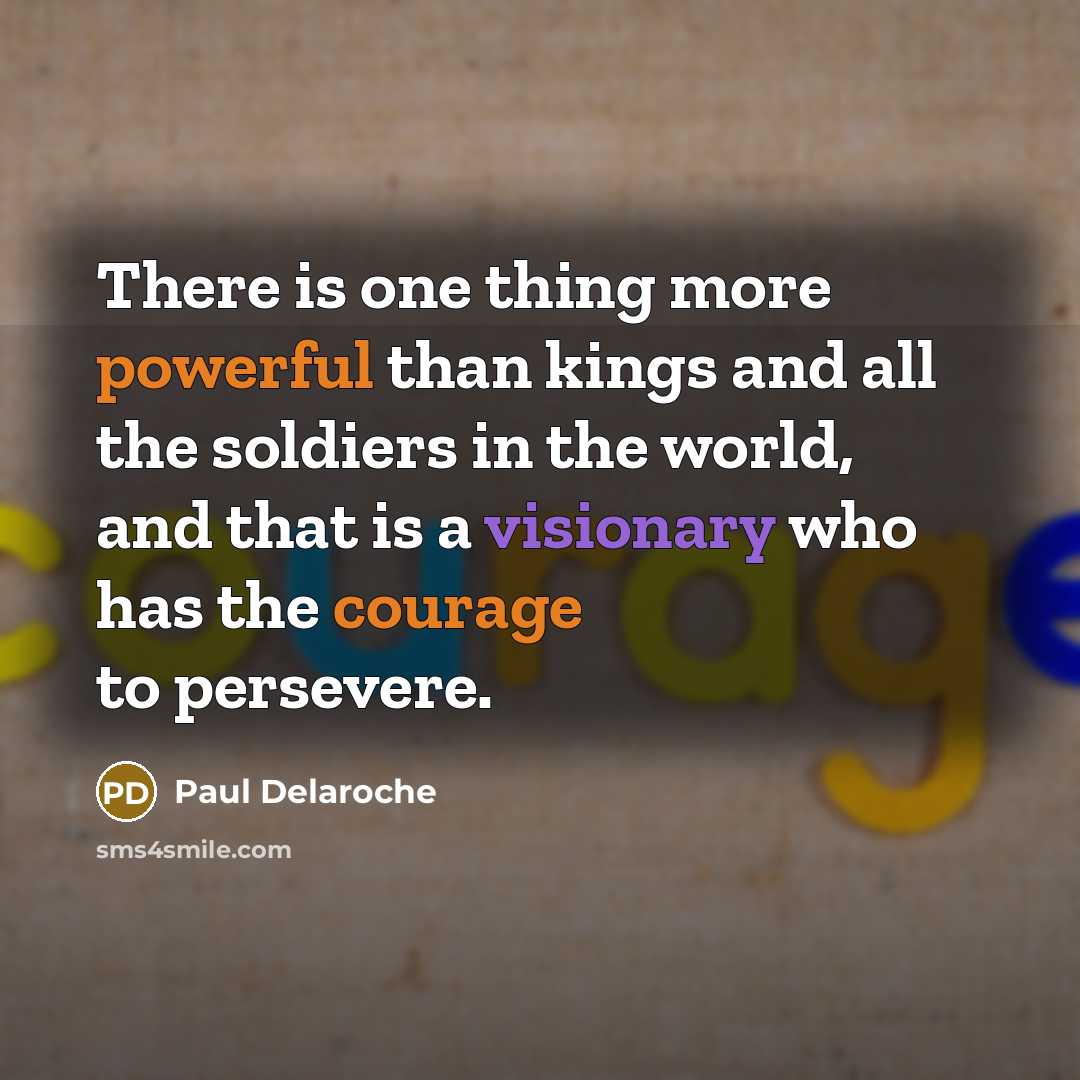 “There is one thing more powerful than kings and all the soldiers in the world, and that is a visionary who has the courage to persevere.” quote by Paul Delaroche