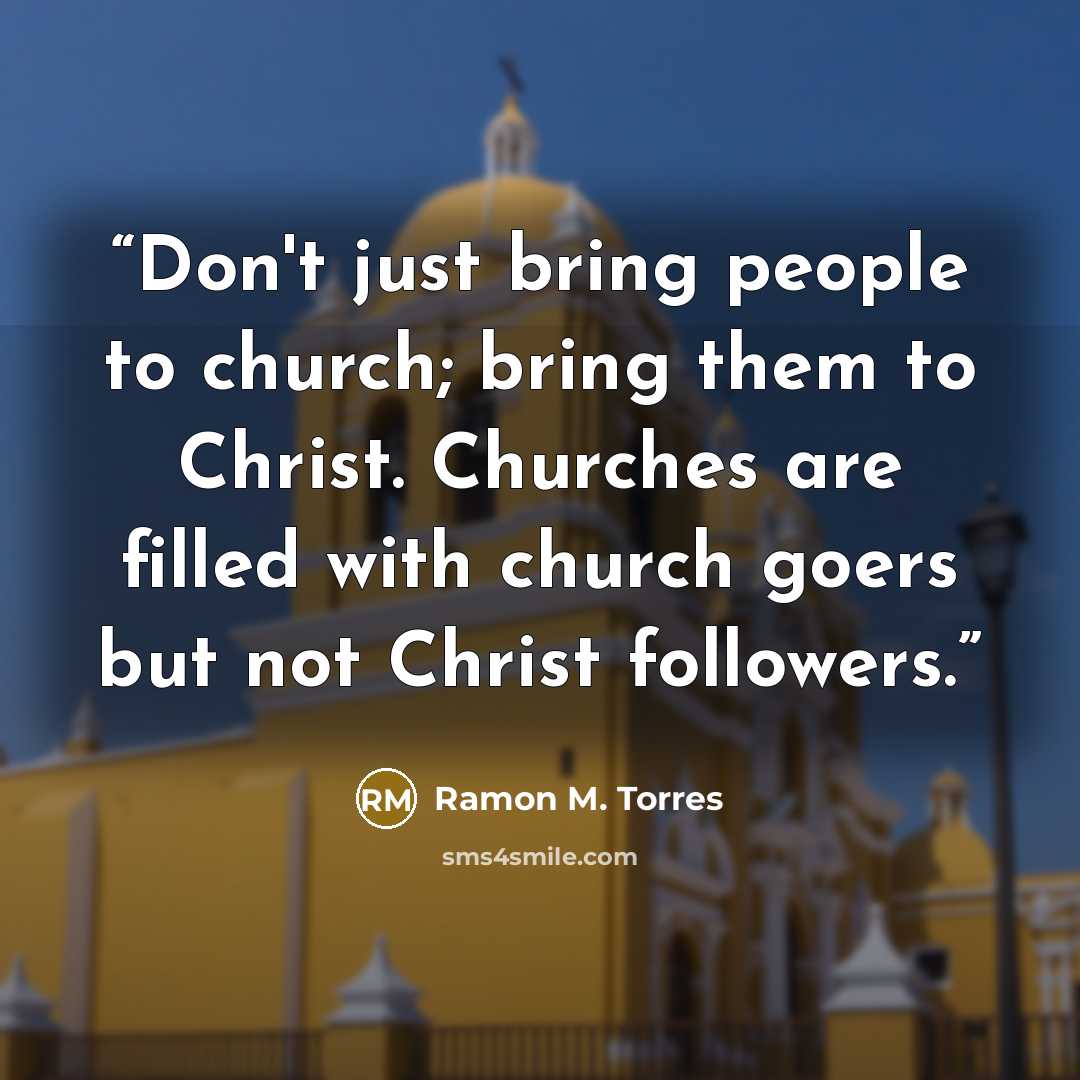 “Don't just bring people to church; bring them to Christ. Churches are filled with church goers but not Christ followers.” quote by Ramon M. Torres