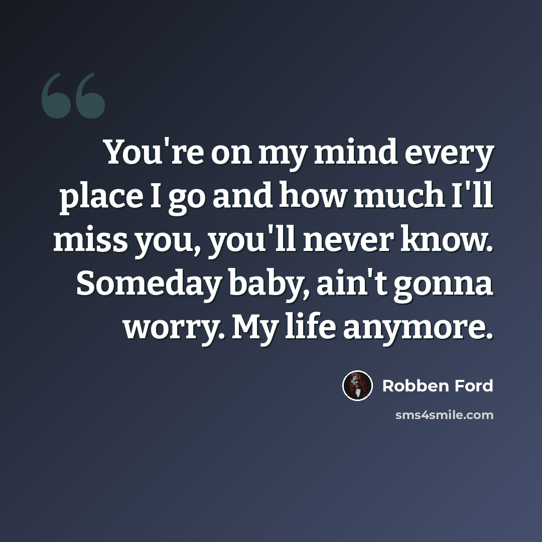 “You're on my mind every place I go and how much I'll miss you, you'll never know. Someday baby, ain't gonna worry. My life anymore.” quote by Robben Ford