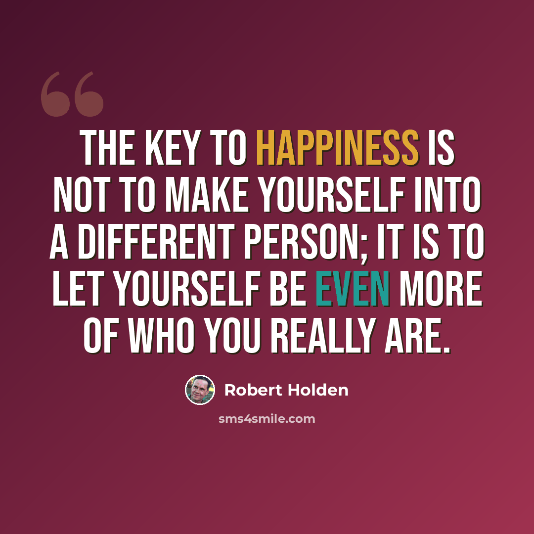 “The key to happiness is not to make yourself into a different person; it is to let yourself be even more of who you really are.” quote by Robert Holden